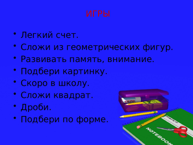 ИГРЫ Легкий счет. Сложи из геометрических фигур. Развивать память, внимание. Подбери картинку. Скоро в школу. Сложи квадрат. Дроби. Подбери по форме. 