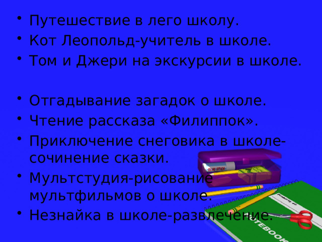 Путешествие в лего школу. Кот Леопольд-учитель в школе. Том и Джери на экскурсии в школе. Отгадывание загадок о школе. Чтение рассказа «Филиппок». Приключение снеговика в школе-сочинение сказки. Мультстудия-рисование мультфильмов о школе. Незнайка в школе-развлечение. 