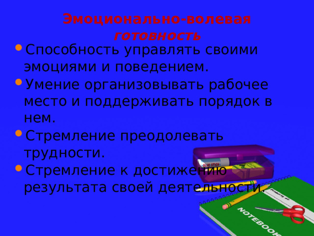 Эмоционально-волевая готовность Способность управлять своими эмоциями и поведением. Умение организовывать рабочее место и поддерживать порядок в нем. Стремление преодолевать трудности. Стремление к достижению результата своей деятельности. 