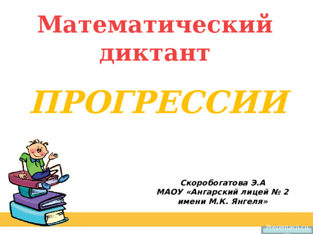 Математический диктант ПРОГРЕССИИ Скоробогатова Э.А МАОУ «Ангарский лицей № 2 имени М.К. Янгеля» Prezentacii.com 