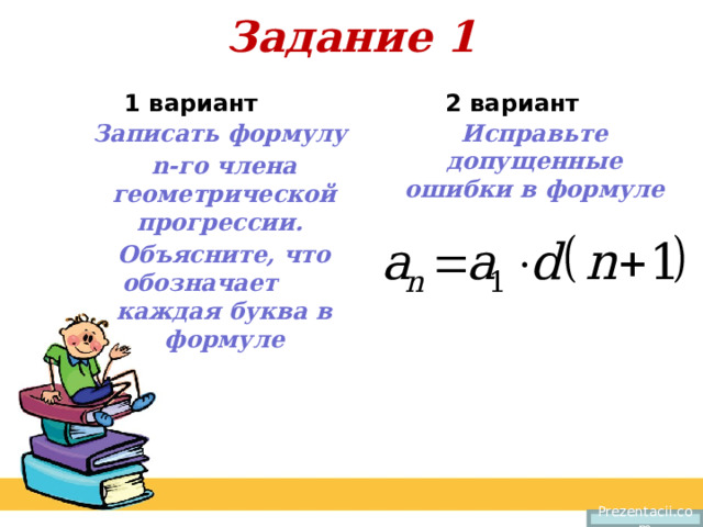 Задание 1 1 вариант 2 вариант Записать формулу Исправьте допущенные ошибки в формуле n-го члена геометрической прогрессии.  Объясните, что обозначает каждая буква в формуле Prezentacii.com 