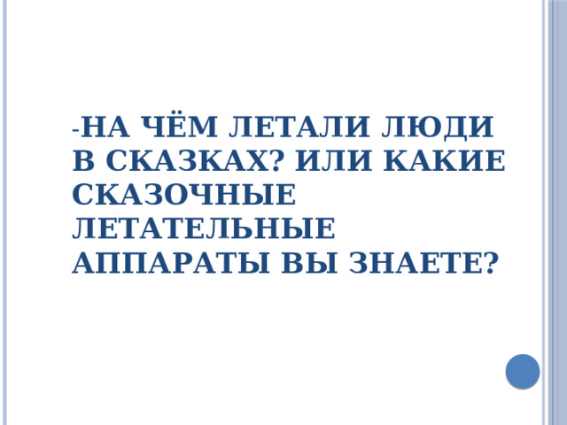 - На чём летали люди в сказках? Или какие сказочные летательные аппараты вы знаете?   