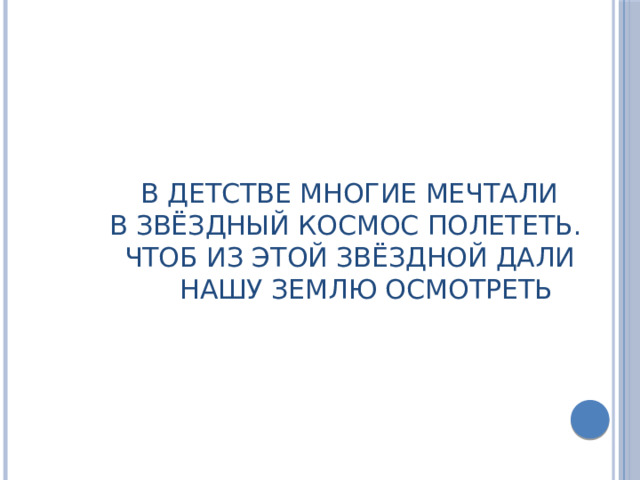  В детстве многие мечтали  В звёздный космос полететь.  Чтоб из этой звёздной дали  Нашу землю осмотреть    