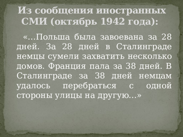 Из сообщения иностранных СМИ (октябрь 1942 года):  «…Польша была завоевана за 28 дней. За 28 дней в Сталинграде немцы сумели захватить несколько домов. Франция пала за 38 дней. В Сталинграде за 38 дней немцам удалось перебраться с одной стороны улицы на другую…» 