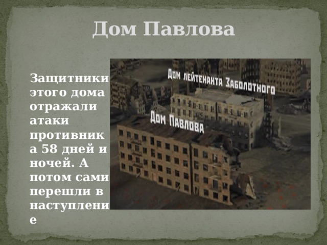 Дом Павлова  Защитники этого дома отражали атаки противника 58 дней и ночей. А потом сами перешли в наступление 