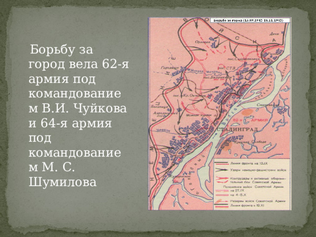  Борьбу за город вела 62-я армия под командованием В.И. Чуйкова и 64-я армия под командованием М. С. Шумилова 
