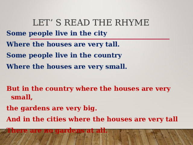 LET’ S READ THE RHYME Some people live in the city Where the houses are very tall. Some people live in the country Where the houses are very small.  But in the country where the houses are very small, the gardens are very big. And in the cities where the houses are very tall There are no gardens at all.  