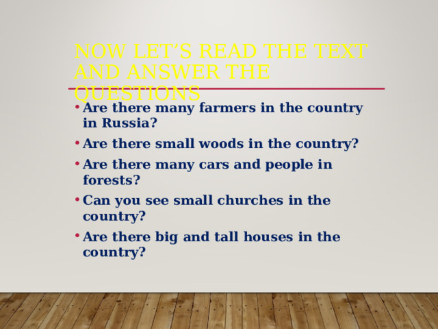 NOW LET’S READ THE TEXT AND ANSWER THE QUESTIONS Are there many farmers in the country in Russia? Are there small woods in the country? Are there many cars and people in forests? Can you see small churches in the country? Are there big and tall houses in the country? 
