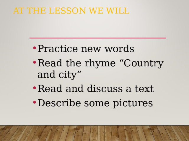 AT THE LESSON WE WILL Practice new words Read the rhyme “Country and city” Read and discuss a text Describe some pictures 