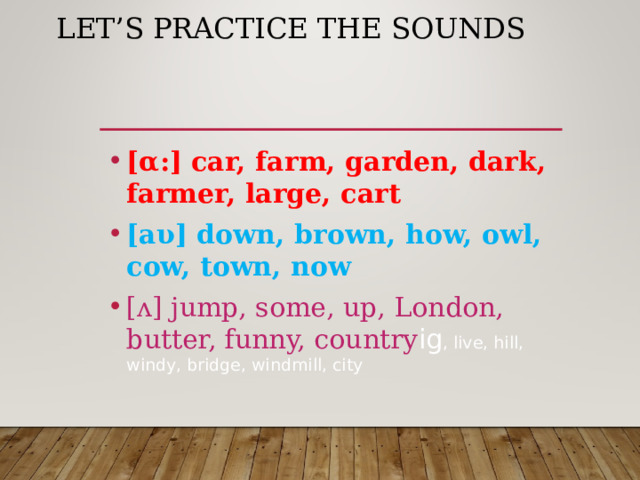 LET’S PRACTICE THE SOUNDS [ α :] car, farm, garden, dark, farmer, large, cart [ а υ ] down, brown, how, owl, cow, town, now [ ᴧ ] jump, some, up, London, butter, funny, country ig , live, hill, windy, bridge, windmill, city 