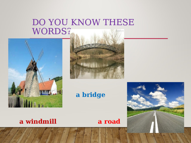 DO YOU KNOW THESE WORDS? a bridge a windmill a road 