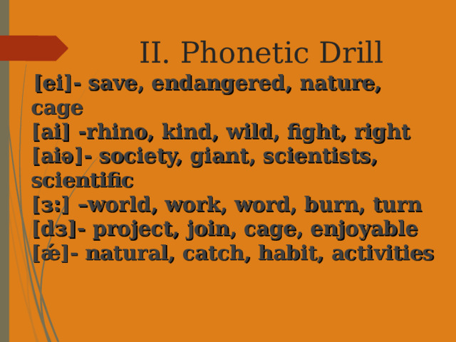 II. Phonetic Drill  [ei]- save, endangered, nature, cage  [ai] -rhino, kind, wild, fight, right  [aiə]- society, giant, scientists, scientific  [з ׃ ] –world, work, word, burn, turn  [dз]- project , join , cage , enjoyable  [ǽ]- natural, catch, habit, activities 