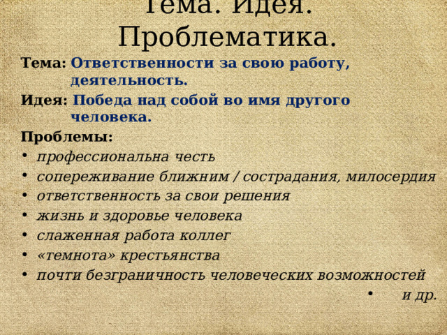 Тема. Идея. Проблематика. Тема:  Ответственности за свою работу, деятельность. Идея:  Победа над собой во имя другого человека. Проблемы: профессиональна честь сопереживание ближним / сострадания, милосердия ответственность за свои решения жизнь и здоровье человека слаженная работа коллег «темнота» крестьянства почти безграничность человеческих возможностей и др.  