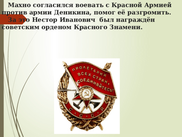  Махно согласился воевать с Красной Армией против армии Деникина, помог её разгромить.   За это Нестор Иванович был награждён советским орденом Красного Знамени. 