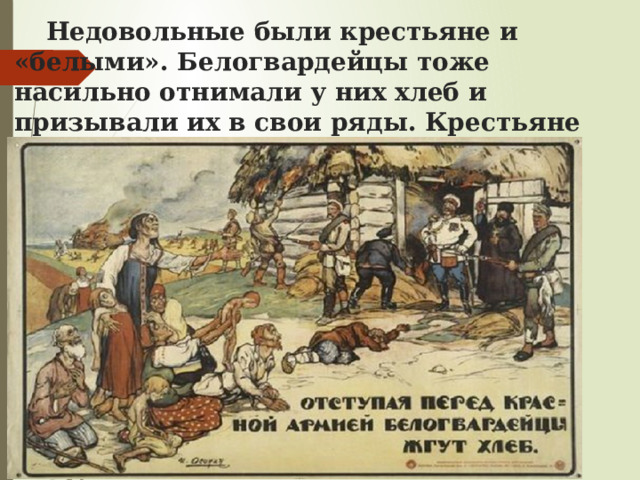  Недовольные были крестьяне и «белыми». Белогвардейцы тоже насильно отнимали у них хлеб и призывали их в свои ряды. Крестьяне дезертировали из Белой Армии. 