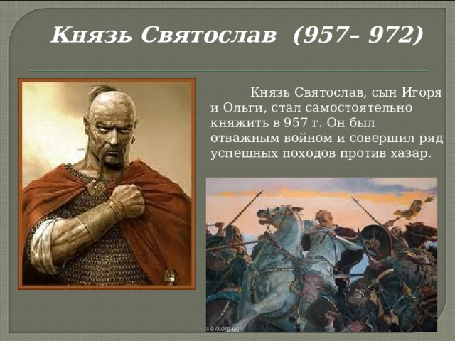 Князь Святослав (957– 972)  Князь Святослав, сын Игоря и Ольги, стал самостоятельно княжить в 957 г. Он был отважным войном и совершил ряд успешных походов против хазар. 