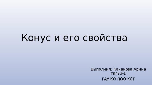 Конус и его свойства Выполнил: Качанова Арина тиг23-1 ГАУ КО ПОО КСТ 