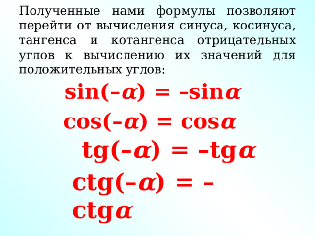 Полученные нами формулы позволяют перейти от вычисления синуса, косинуса, тангенса и котангенса отрицательных углов к вычислению их значений для положительных углов: sin(– α ) = –sin α  cos(– α ) = cos α  tg(– α ) = –tg α  сtg(– α ) = –сtg α  
