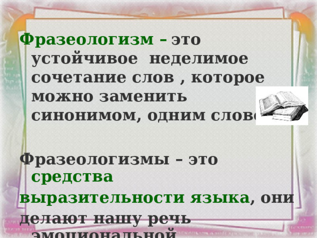  Фразеологизм –  это устойчивое неделимое сочетание слов , которое можно заменить синонимом, одним словом.  Фразеологизмы – это  средства выразительности языка ,  они делают нашу речь эмоциональной , выразительной и яркой.  