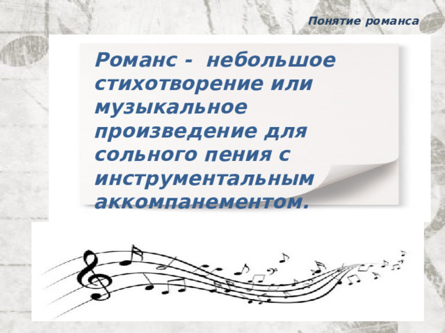 Понятие романса Романс - небольшое стихотворение или музыкальное произведение для сольного пения с инструментальным аккомпанементом. 