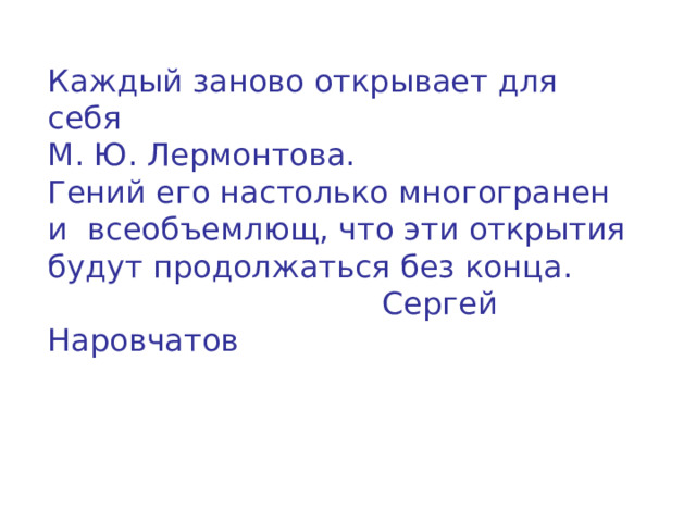 Каждый заново открывает для себя  М. Ю.  Лермонтова.  Гений его настолько многогранен  и всеобъемлющ, что эти открытия будут продолжаться без конца.  Сергей Наровчатов 