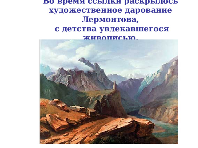 Во время ссылки раскрылось  художественное дарование Лермонтова,  с детства увлекавшегося живописью. 