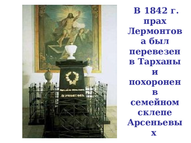  В 1842 г. прах Лермонтова был перевезен в Тарханы  и похоронен  в семейном склепе Арсеньевых  