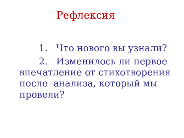 Рефлексия   1. Что нового вы узнали?  2. Изменилось ли первое впечатление от стихотворения после анализа, который мы провели? 