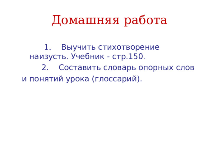 Домашняя работа  1. Выучить стихотворение наизусть. Учебник - стр.150.  2. Составить словарь опорных слов и понятий урока (глоссарий). 