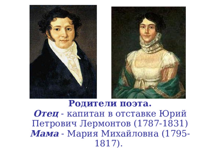 Родители поэта.  Отец - капитан в отставке Юрий Петрович Лермонтов (1787-1831)  Мама - Мария Михайловна (1795-1817).  