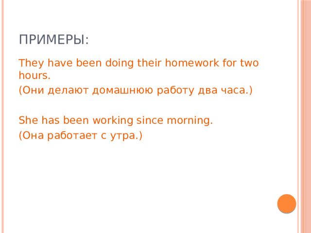 Примеры: They have been doing their homework for two hours. (Они делают домашнюю работу два часа.) She has been working since morning. (Она работает с утра.) 