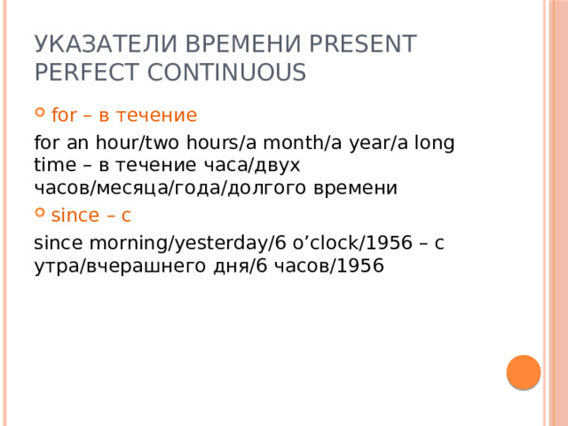 Указатели времени Present Perfect Continuous for – в течение for an hour/two hours/a month/a year/a long time – в течение часа/двух часов/месяца/года/долгого времени since – с since morning/yesterday/6 o’clock/1956 – с утра/вчерашнего дня/6 часов/1956 