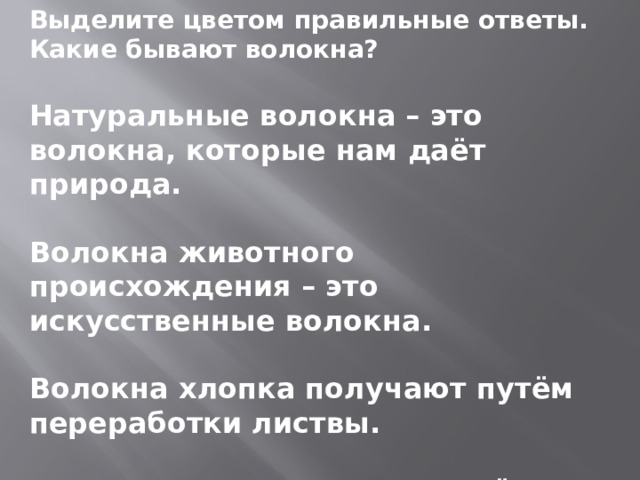 Выделите цветом правильные ответы. Какие бывают волокна?  Натуральные волокна – это волокна, которые нам даёт природа.  Волокна животного происхождения – это искусственные волокна.  Волокна хлопка получают путём переработки листвы.  Волокна льна получают путём переработки стебля. 