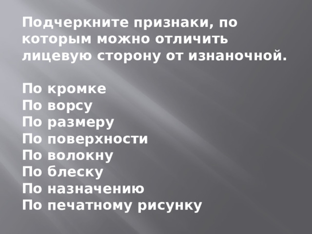 Подчеркните признаки, по которым можно отличить лицевую сторону от изнаночной.  По кромке По ворсу По размеру По поверхности По волокну По блеску По назначению По печатному рисунку 