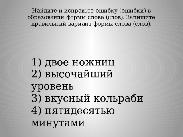 Найдите и исправьте ошибку (ошибки) в образовании формы слова (слов). Запишите правильный вариант формы слова (слов).   1) двое ножниц  2) высочайший уровень  3) вкусный кольраби  4) пятидесятью минутами 