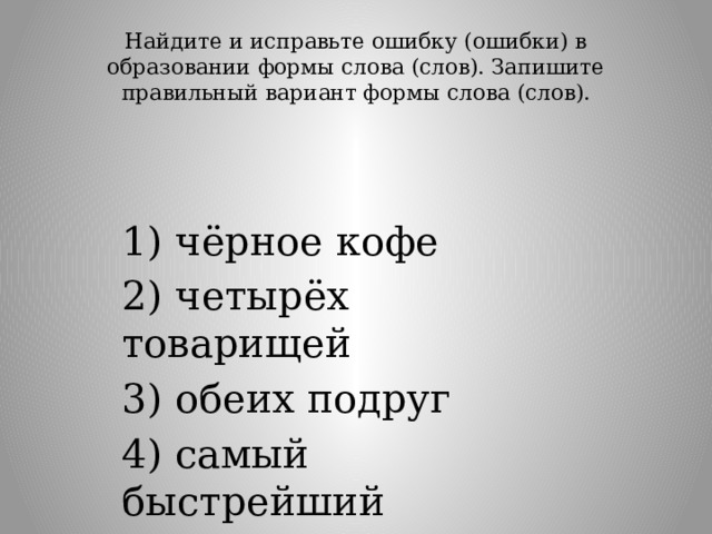 Найдите и исправьте ошибку (ошибки) в образовании формы слова (слов). Запишите правильный вариант формы слова (слов).   1) чёрное кофе 2) четырёх товарищей 3) обеих подруг 4) самый быстрейший 