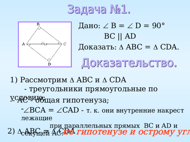 Дано:  B =  D = 90°  BC || AD Доказать:  ABC =   CDA . 1) Рассмотрим  ABC и  CDA  - треугольники прямоугольные по условию; - AC - общая гипотенуза;  BCA =  CAD - т. к. они внутренние накрест лежащие  при параллельных прямых BC и AD и секущей AC . по гипотенузе и острому углу 2)  ABC =   CDA 