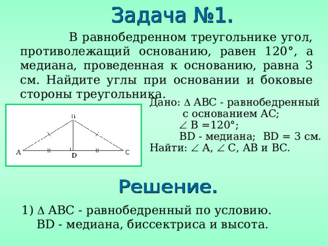  В равнобедренном треугольнике угол, противолежащий основанию, равен 120 °, а медиана, проведенная к основанию, равна 3 см. Найдите углы при основании и боковые стороны треугольника. Дано:  ABC - равнобедренный  с основанием AC ;    B =120° ;   BD - медиана; BD = 3  см. Найти:  A,  C, AB и BC. 1)  ABC - равнобедренный по условию .  BD - медиана, биссектриса и высота. 