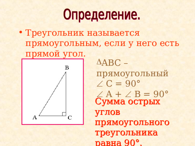 Треугольник называется прямоугольным, если у него есть прямой угол.                    ABC – прямоугольный   C = 90°     A +  B = 90° Сумма острых углов прямоугольного треугольника равна 90 °. 
