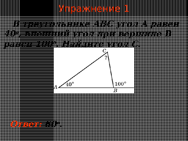 Упражнение 1  В треугольнике ABC угол A равен 40 o , внешний угол при вершине B равен  10 0 o . Найдите угол C . В режиме слайдов ответы появляются после кликанья мышкой Ответ:  60 о .  