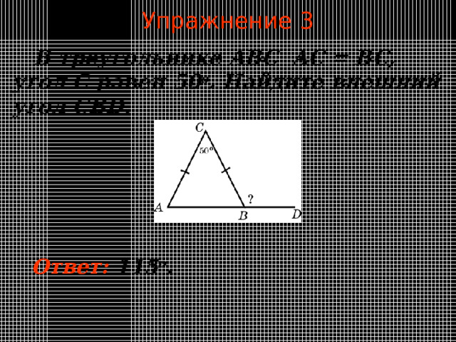 Упражнение 3  В треугольнике ABC  AC = BC , угол C равен 50 o . Найдите внешний угол CBD. В режиме слайдов ответы появляются после кликанья мышкой Ответ:  115 о .  