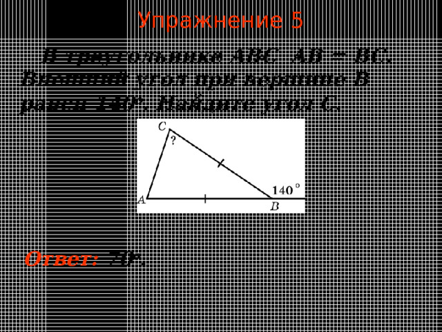 Упражнение 5  В треугольнике ABC AB = BC. Внешний угол при вершине B равен  1 4 0 o . Найдите угол C . В режиме слайдов ответы появляются после кликанья мышкой Ответ:  70 о .  