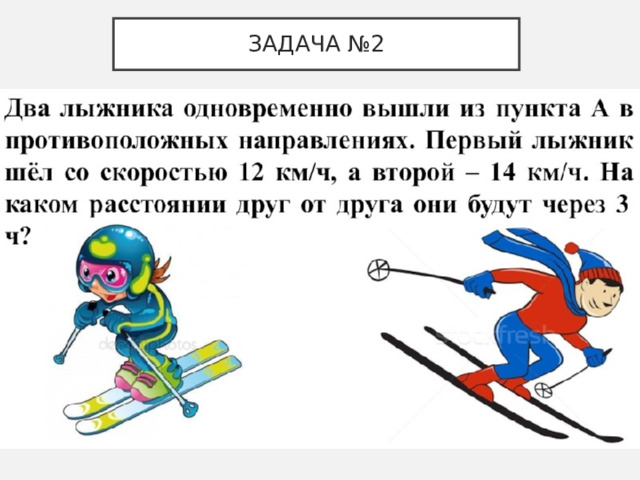 ЗАДАЧА №2 Два лыжника одновременно вышли из пункта А в противоположных направлениях. Первый лыжник шёл со скоростью 12 км/ч, а второй – 14 км/ч. На каком расстоянии друг от друга они будут через 3 ч? 