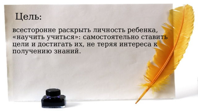 Цель: всесторонне раскрыть личность ребенка, «научить учиться»: самостоятельно ставить цели и достигать их, не теряя интереса к получению знаний. 