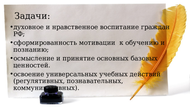 Задачи: духовное и нравственное воспитание граждан РФ; сформированность мотивации к обучению и познанию; осмысление и принятие основных базовых ценностей. освоение универсальных учебных действий (регулятивных, познавательных, коммуникативных). 