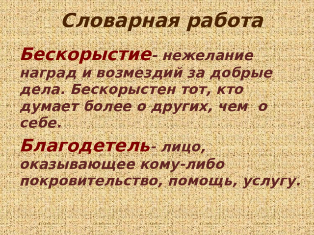 Словарная работа Бескорыстие - нежелание наград и возмездий за добрые дела. Бескорыстен тот, кто думает более о других, чем о себе. Благодетель - лицо, оказывающее кому-либо покровительство, помощь, услугу. 