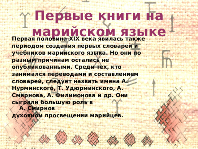 Первые книги на марийском языке Первая половина XIX века явилась также периодом создания первых словарей и учебников марийского языка. Но они по разным причинам остались не опубликованными. Среди тех, кто занимался переводами и составлением словарей, следует назвать имена А. Нурминского, Т. Удюрминского, А. Смирнова, А. Филимонова и др. Они сыграли большую роль в А. Смирнов духовном просвещении марийцев. 