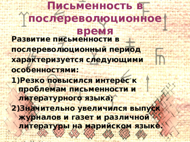 Письменность в послереволюционное время Развитие письменности в послереволюционный период характеризуется следующими особенностями: Резко повысился интерес к проблемам письменности и литературного языка; Значительно увеличился выпуск журналов и газет и различной литературы на марийском языке.  