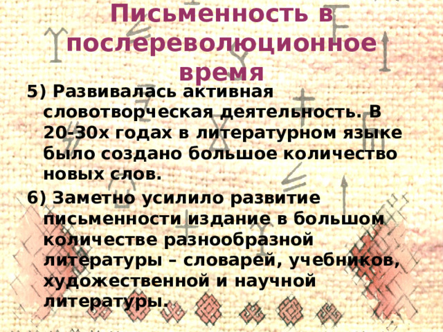 Письменность в послереволюционное время 5) Развивалась активная словотворческая деятельность. В 20-30х годах в литературном языке было создано большое количество новых слов. 6) Заметно усилило развитие письменности издание в большом количестве разнообразной литературы – словарей, учебников, художественной и научной литературы.  