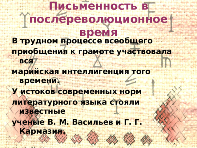 Письменность в послереволюционное время В трудном процессе всеобщего приобщения к грамоте участвовала вся марийская интеллигенция того времени. У истоков современных норм литературного языка стояли известные ученые В. М. Васильев и Г. Г. Кармазин. 